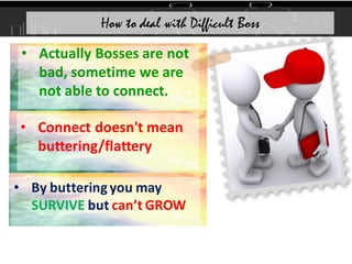 • Actually Bosses are not
bad, sometime we are
not able to connect.
How to deal with Difficult Boss
• Connect doesn't mean
buttering/flattery
• By butteringyou may
SURVIVE but can’t GROW
 