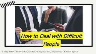 How to Deal with Difficult
People
Group members: Tanvir Gandham, Sama Samtani, Gagandeep Kaur, Harwinder Kaur, & Muskaan Aggarwal
 