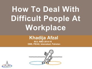 How To Deal With
Difficult People At
Workplace
Khadija Afzal
M.S. RMO 2014-16
DMS, PIEAS, Islamabad, Pakistan
 