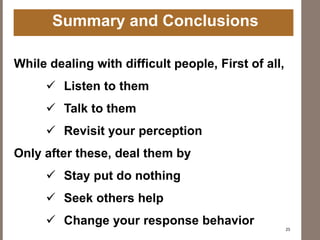 Summary and Conclusions
While dealing with difficult people, First of all,
 Listen to them
 Talk to them
 Revisit your ...