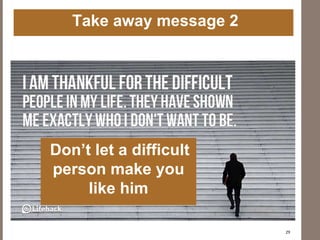 29
Don’t let a difficult
person make you
like him
Take away message 2
 