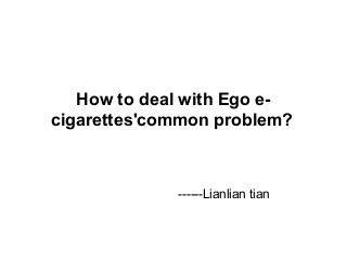 How to deal with Ego e-
cigarettes'common problem?
------Lianlian tian
 