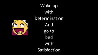 Wake up
with
Determination
And
go to
bed
with
Satisfaction
 
