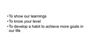 •To show our learnings
•To know your level
•To develop a habit to achieve more goals in
our life
 