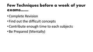 Few Techniques before a week of your
exams……
•Complete Revision
•Find out the difficult concepts
•Contribute enough time to each subjects
•Be Prepared (Mentally)
 