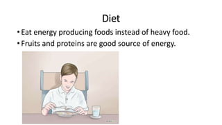 Diet
• Eat energy producing foods instead of heavy food.
• Fruits and proteins are good source of energy.
 