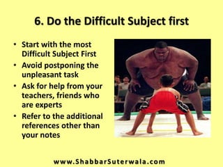6. Do the Difficult Subject first
• Start with the most
  Difficult Subject First
• Avoid postponing the
  unpleasant task...