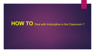 HOW TO Deal with Indiscipline in the Classroom ?
 