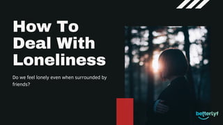 How To
Deal With
Loneliness
Do we feel lonely even when surrounded by
friends?
 
