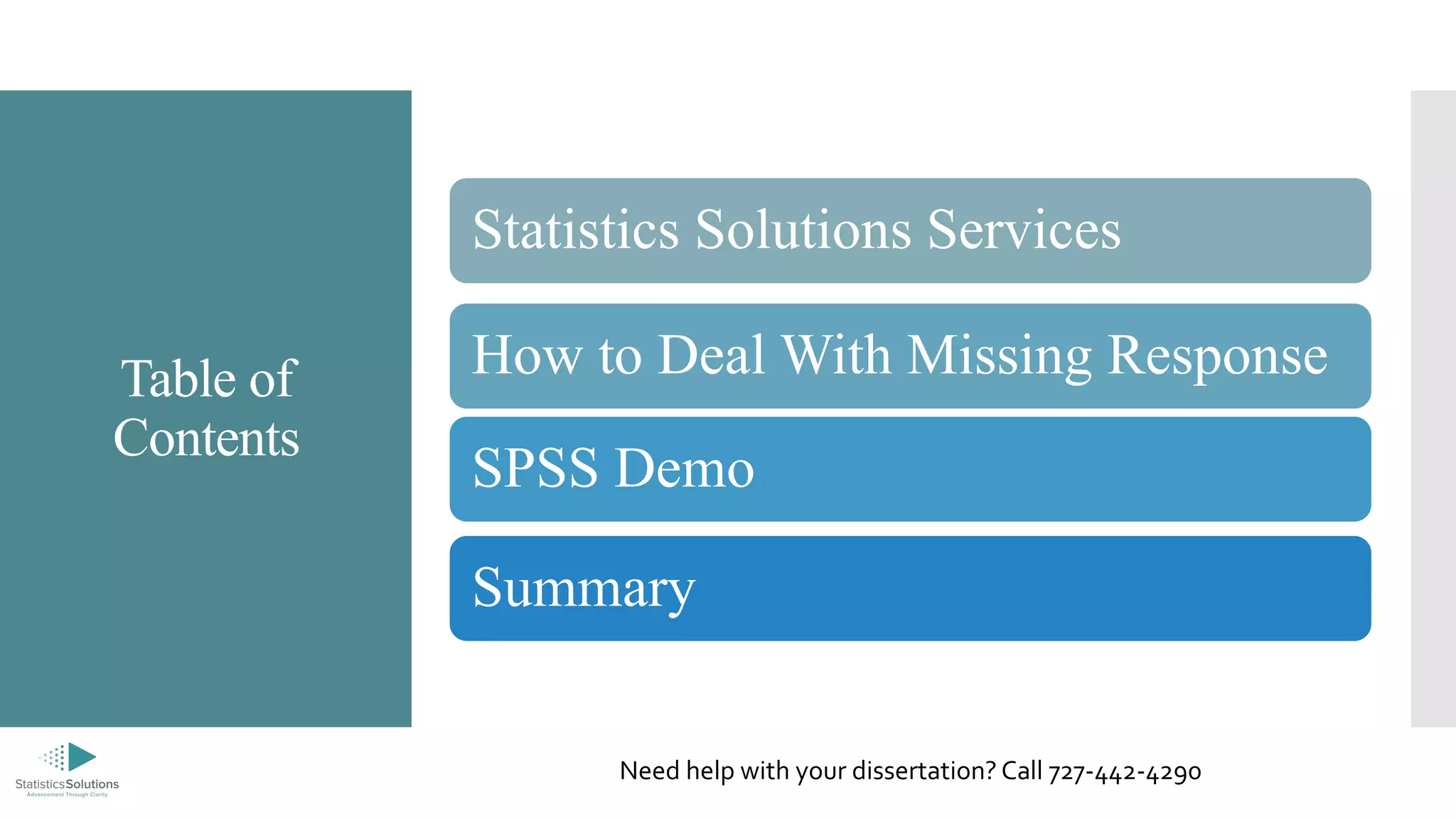 Table of
Contents
Statistics Solutions Services
How to Deal With Missing Response
SPSS Demo
Summary
Need help with your dissertation? Call 727-442-4290
 