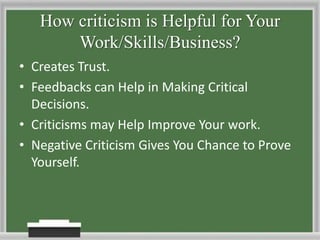 How criticismis Helpful for Your Work/Skills/Business?Creates Trust.Feedbacks can Help in Making Critical Decisions.Criticisms may Help Improve Your work.Negative Criticism Gives You Chance to Prove Yourself.