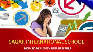 SAGAR INTERNATIONAL SCHOOL
HOW TO DEAL WITH PEER PRESSURE
 