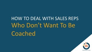 Who Don’t Want To Be
Coached
HOW TO DEAL WITH SALES REPS
 