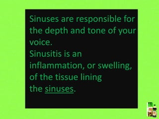 Sinuses are responsible for
the depth and tone of your
voice.
Sinusitis is an
inflammation, or swelling,
of the tissue lining
the sinuses.
 
