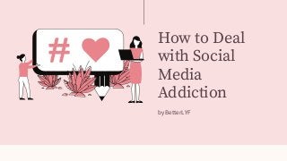 How to Deal
with Social
Media
Addiction
by BetterLYF
 