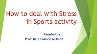 How to deal with Stress
in Sports activity
Created by...
Prof. Kale Pramod Mukund
 