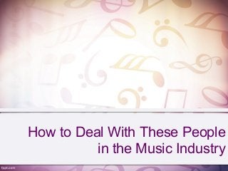 How to Deal With These People
in the Music Industry
 