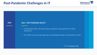 Post-Pandemic Challenges in IT
2020
• In November 2021, the level of quits reached a new peak of 4.5 million
Americans.
• ...