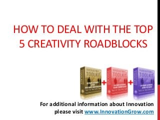 HOW TO DEAL WITH THE TOP
5 CREATIVITY ROADBLOCKS
For additional information about Innovation
please visit www.InnovationGrow.com
 