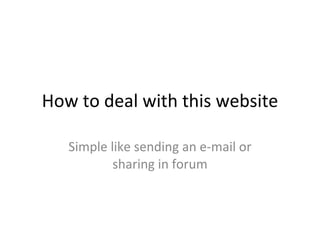 How to deal with this website Simple like sending an e-mail or sharing in forum 