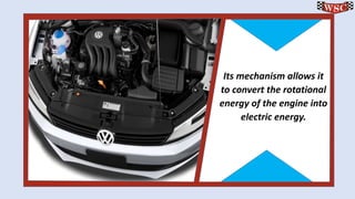 Its mechanism allows it to convert the rotational energy of the engine into electric energy. 