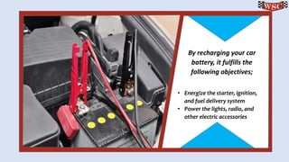 By recharging your car battery, it fulfills the following objectives; • Energize the starter, ignition, and fuel delivery system • Power the lights, radio, and other electric accessories 
