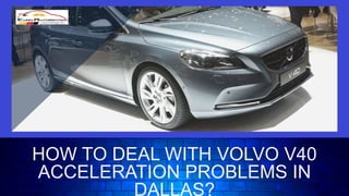 HOW TO DEAL WITH VOLVO V40
ACCELERATION PROBLEMS IN
DALLAS?
 