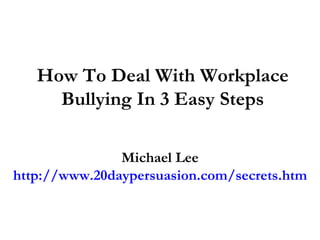 How To Deal With Workplace Bullying In 3 Easy Steps Michael Lee http://www.20daypersuasion.com/secrets.htm 