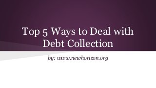 Top 5 Ways to Deal with
Debt Collection
by: www.newhorizon.org
 