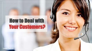 How to Deal with
Your Customers?
 