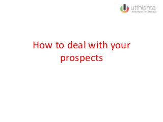 How to deal with your
prospects
 