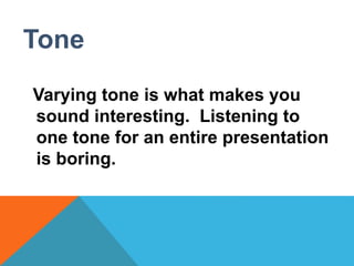 Tone 
Varying tone is what makes you 
sound interesting. Listening to 
one tone for an entire presentation 
is boring. 
 