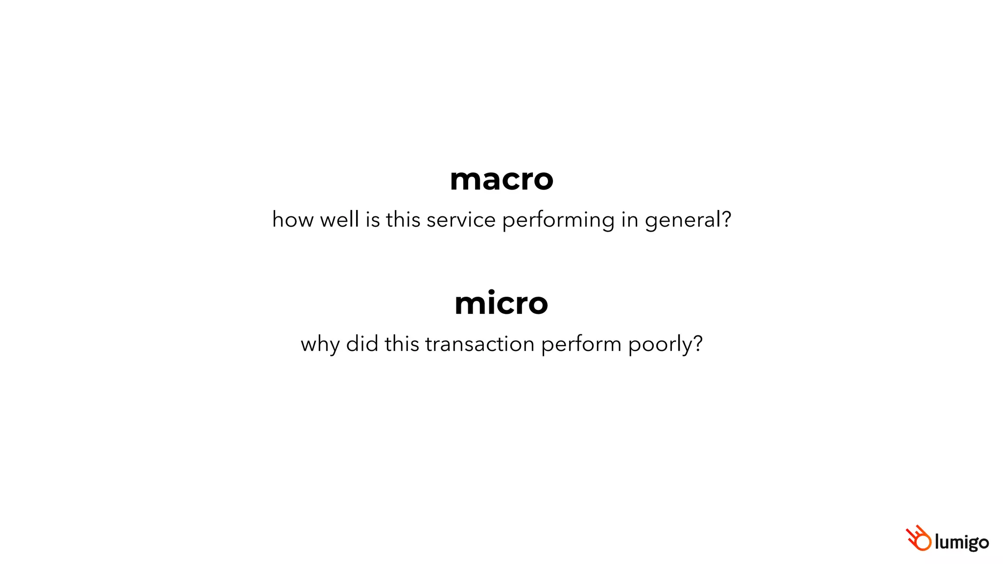 macro
how well is this service performing in general?
micro
why did this transaction perform poorly?
 