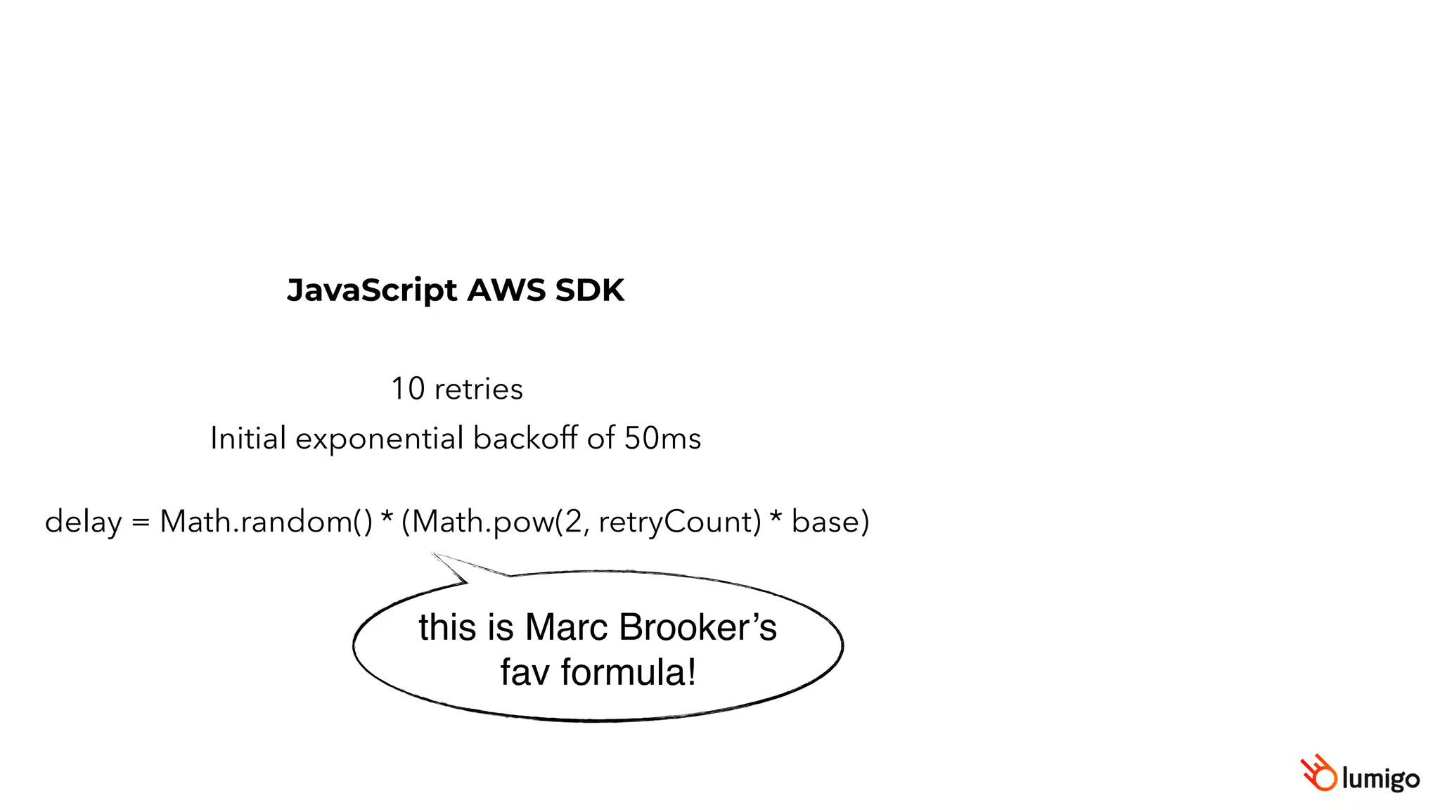 JavaScript AWS SDK
10 retries
Initial exponential backoff of 50ms
delay = Math.random() * (Math.pow(2, retryCount) * base)
this is Marc Brooker’s
fav formula!
 