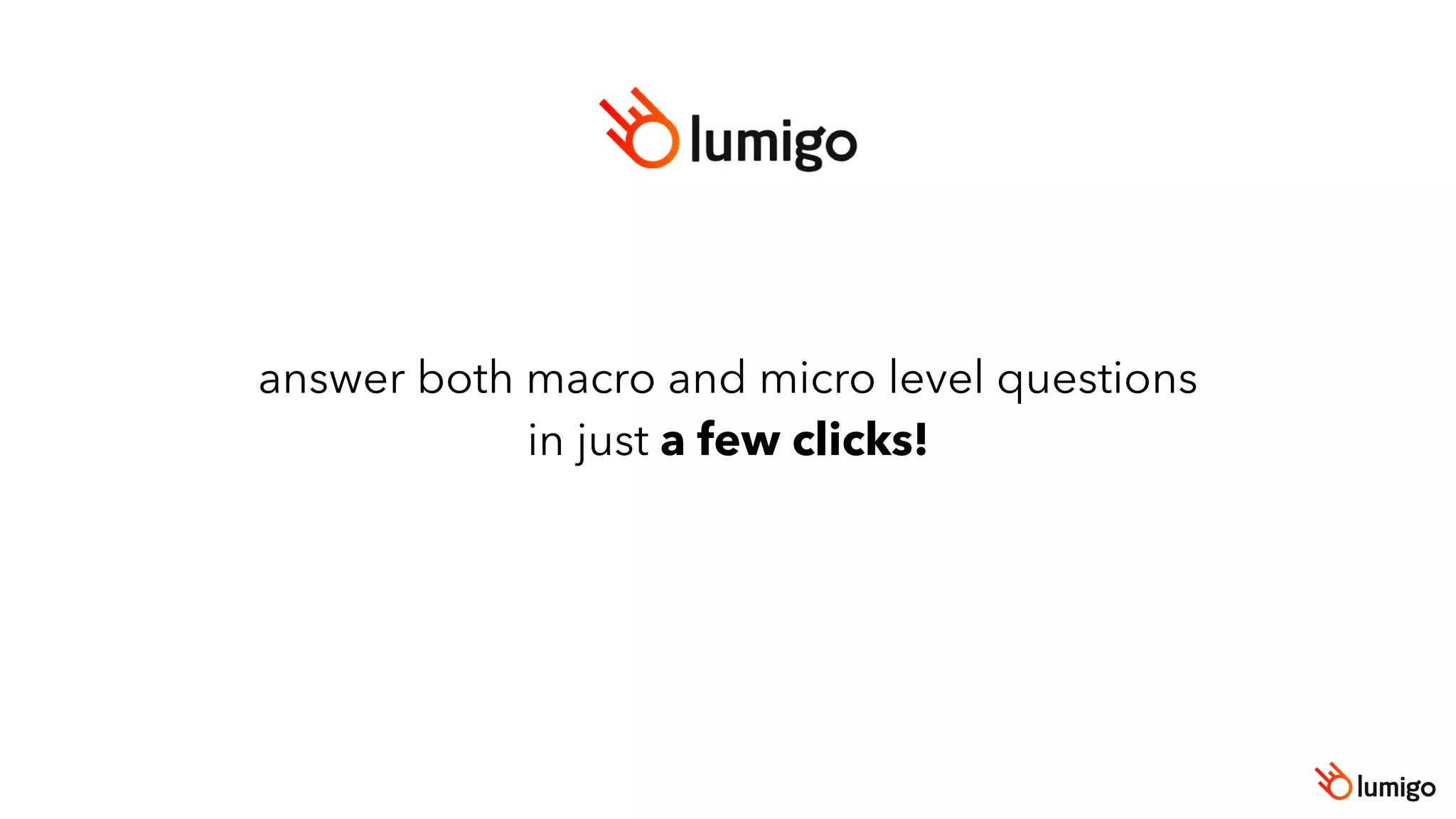 answer both macro and micro level questions
in just a few clicks!
 
