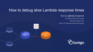 How to debug slow Lambda response times
Yan Cui @theburningmonk
Developer Advocate, Lumigo
AWS Serverless Hero
Author of Production-Ready Serverless
 