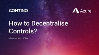How to Decentralise
Controls?
<Policies with BDD>
 