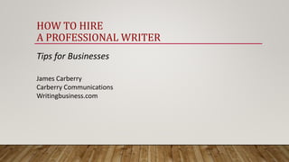 HOW TO HIRE
A PROFESSIONAL WRITER
Tips for Businesses
James Carberry
Carberry Communications
Writingbusiness.com
 