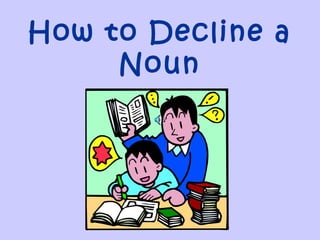 How to Decline a
Noun
 