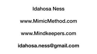 Idahosa Ness
www.MimicMethod.com
www.Mindkeepers.com
idahosa.ness@gmail.com
 