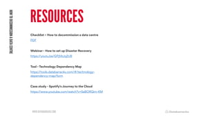 WWW.DATABARRACKS.COM
HOW
TO
DECOMMISSION
A
DATA
CENTRE
RESOURCES
Checklist – How to decommission a data centre
PDF
Webinar - How to set up Disaster Recovery
https://youtu.be/GPjhItJq2U8
Tool - Technology Dependency Map
https://tools.databarracks.com/#/technology-
dependency-map/form
Case study - Spotify's Journey to the Cloud
https://www.youtube.com/watch?v=5aBORQim-KM
 