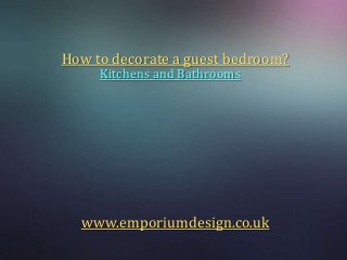 How to decorate a guest bedroom?
     Kitchens and Bathrooms




  www.emporiumdesign.co.uk
 