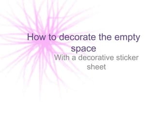 How to decorate the empty
         space
      With a decorative sticker
               sheet
 
