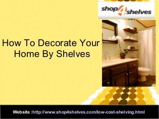 How To Decorate Your
Home By Shelves
Website :http://www.shop4shelves.com/low-cost-shelving.html
 