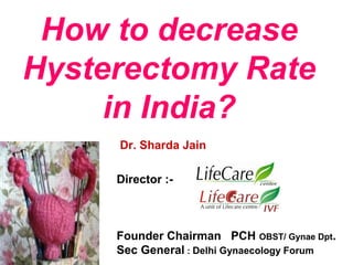 How to decrease
Hysterectomy Rate
in India?
Dr. Sharda Jain
Director :-
Founder Chairman PCH OBST/ Gynae Dpt.
Sec General : Delhi Gynaecology Forum
 