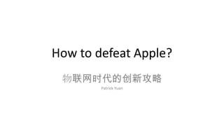 How to defeat Apple?
 物联网时代的创新攻略
        Patrick Yuan
 