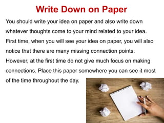 Write Down on Paper
You should write your idea on paper and also write down
whatever thoughts come to your mind related to...