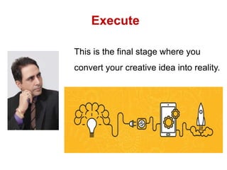 Execute
This is the final stage where you
convert your creative idea into reality.
 
