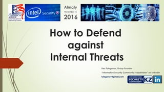 How to Defend
against
Internal Threats
Ken Tulegenov, Group Founder
“Information Security Community. Kazakhstan” on LinkedIn
tulegenov@gmail.com
Almaty
November 16
2016
 