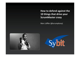 How to defend against the
10 things that drive your
ScrumMaster crazy

Marc Löffler (@scrumphony)
 
